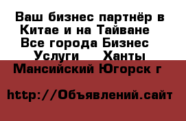 Ваш бизнес-партнёр в Китае и на Тайване - Все города Бизнес » Услуги   . Ханты-Мансийский,Югорск г.